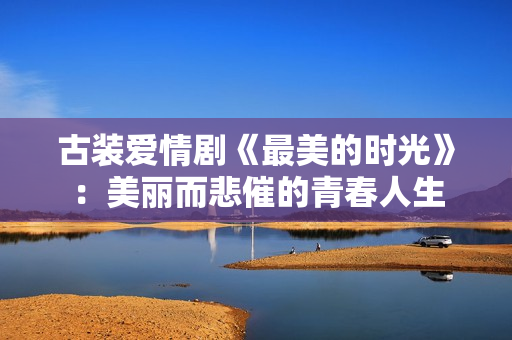 古装爱情剧《最美的时光》：美丽而悲催的青春人生
