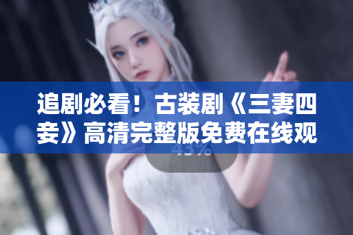 追剧必看！古装剧《三妻四妾》高清完整版免费在线观看