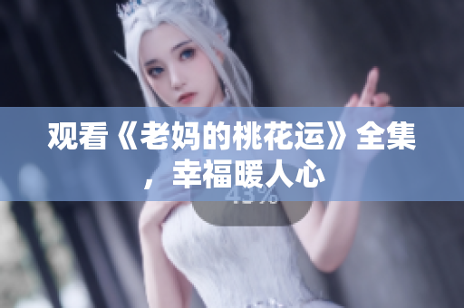 观看《老妈的桃花运》全集，幸福暖人心