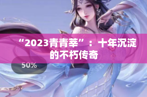 “2023青青莘”：十年沉淀的不朽传奇