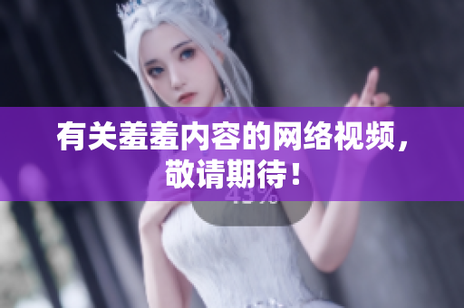 有关羞羞内容的网络视频，敬请期待！