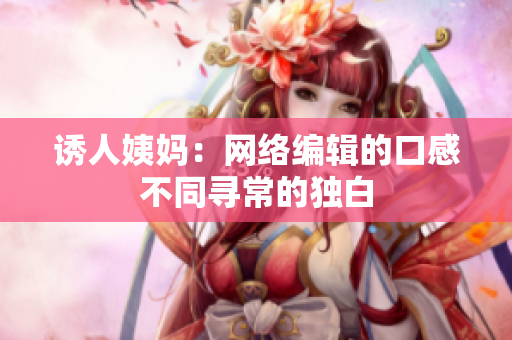 诱人姨妈：网络编辑的口感不同寻常的独白