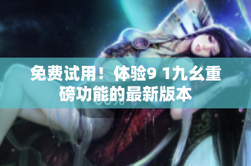 免费试用！体验9 1九幺重磅功能的最新版本