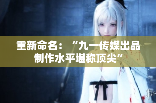 重新命名：“九一传媒出品制作水平堪称顶尖”