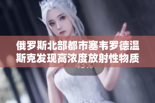 俄罗斯北部都市塞韦罗德温斯克发现高浓度放射性物质