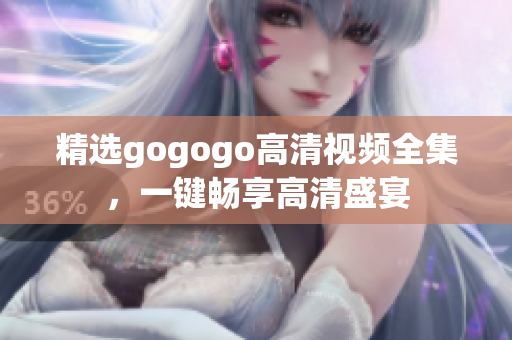 精选gogogo高清视频全集，一键畅享高清盛宴