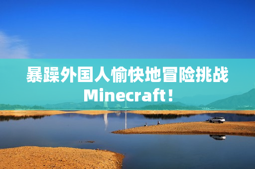 暴躁外国人愉快地冒险挑战Minecraft！