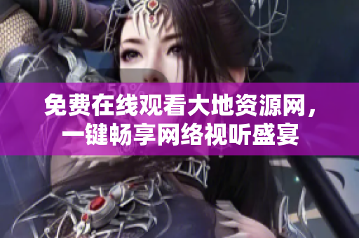免费在线观看大地资源网，一键畅享网络视听盛宴