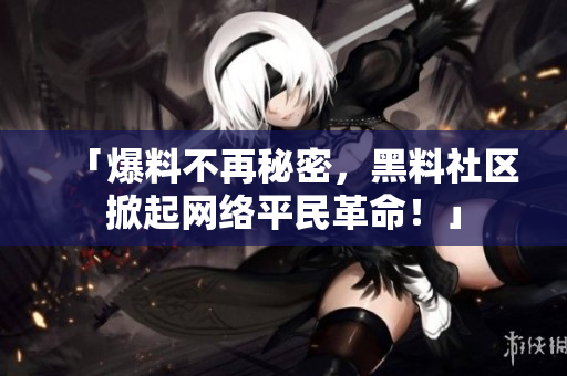 「爆料不再秘密，黑料社区掀起网络平民革命！」