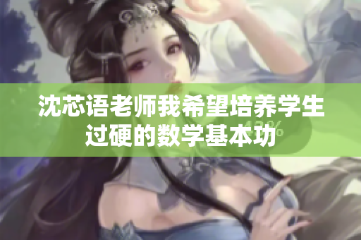 沈芯语老师我希望培养学生过硬的数学基本功