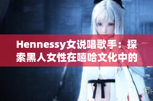 Hennessy女说唱歌手：探索黑人女性在嘻哈文化中的地位
