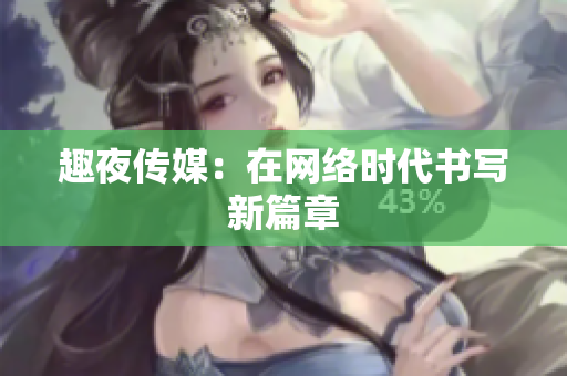 趣夜传媒：在网络时代书写新篇章