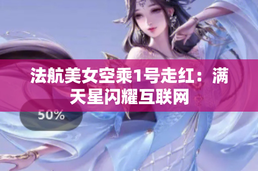 法航美女空乘1号走红：满天星闪耀互联网