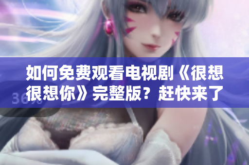如何免费观看电视剧《很想很想你》完整版？赶快来了解！