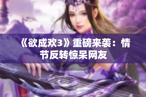 《欲成欢3》重磅来袭：情节反转惊呆网友