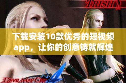 下载安装10款优秀的短视频app，让你的创意铸就辉煌！
