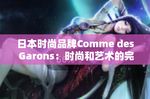 日本时尚品牌Comme des Garons：时尚和艺术的完美结合