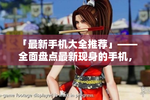 「最新手机大全推荐」——全面盘点最新现身的手机，一次看尽！