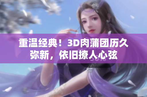 重温经典！3D肉蒲团历久弥新，依旧撩人心弦