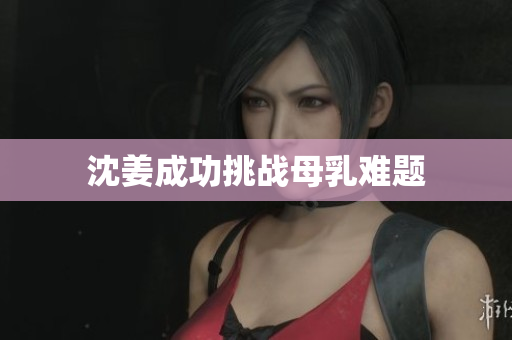 沈姜成功挑战母乳难题