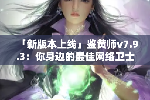 「新版本上线」鉴黄师v7.9.3：你身边的最佳网络卫士