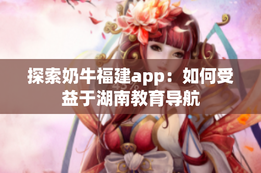 探索奶牛福建app：如何受益于湖南教育导航