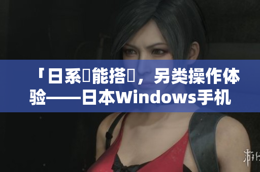 「日系機能搭載，另类操作体验——日本Windows手机」