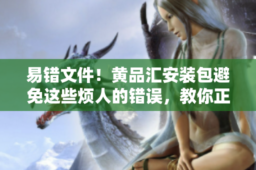 易错文件！黄品汇安装包避免这些烦人的错误，教你正确安装 【不易出错】