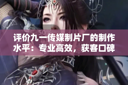 评价九一传媒制片厂的制作水平：专业高效，获客口碑良好