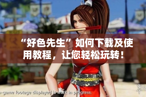 “好色先生”如何下载及使用教程，让您轻松玩转！