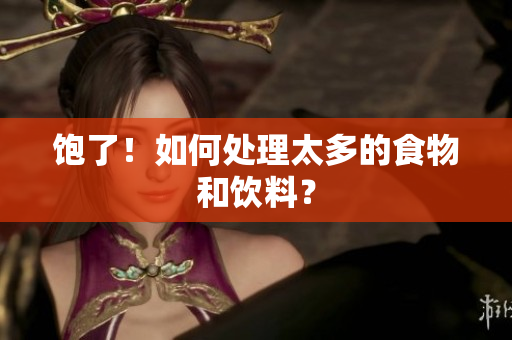 饱了！如何处理太多的食物和饮料？