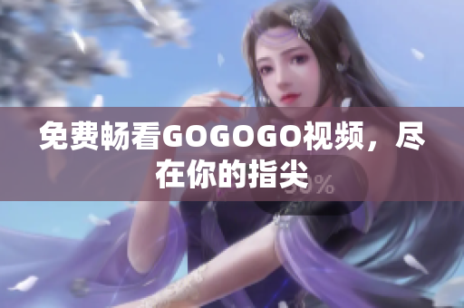 免费畅看GOGOGO视频，尽在你的指尖