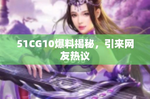 51CG10爆料揭秘，引来网友热议