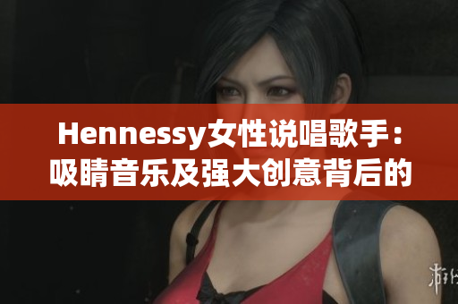 Hennessy女性说唱歌手：吸睛音乐及强大创意背后的力量