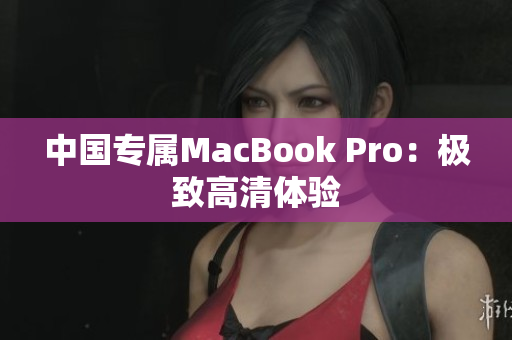 中国专属MacBook Pro：极致高清体验