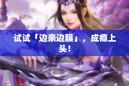试试「边亲边膜」，成瘾上头！