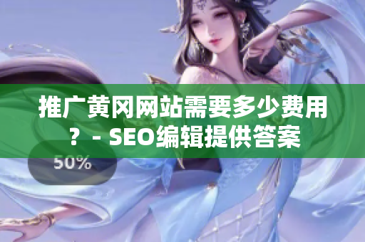 推广黄冈网站需要多少费用？- SEO编辑提供答案