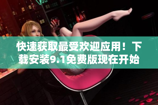 快速获取最受欢迎应用！下载安装9.1免费版现在开始