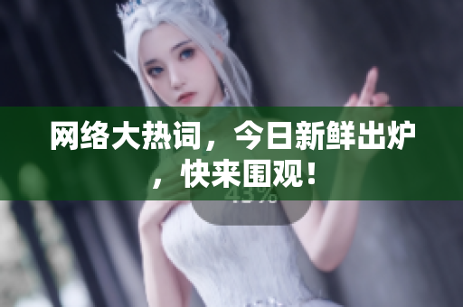 网络大热词，今日新鲜出炉，快来围观！