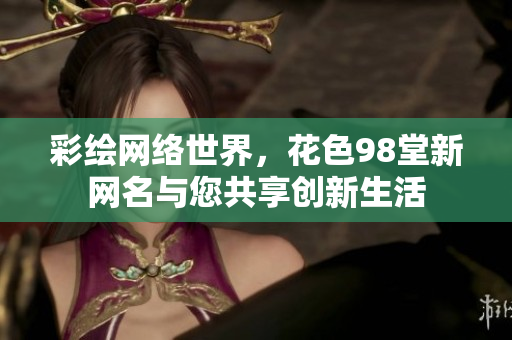 彩绘网络世界，花色98堂新网名与您共享创新生活