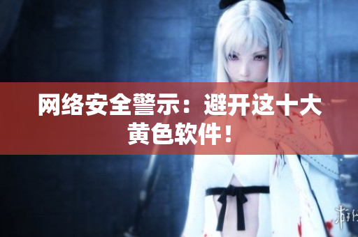 网络安全警示：避开这十大黄色软件！