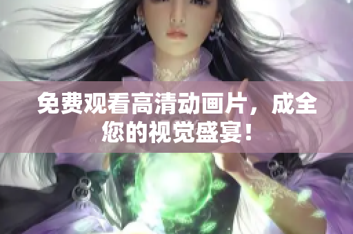 免费观看高清动画片，成全您的视觉盛宴！