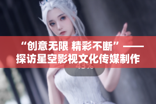 “创意无限 精彩不断”——探访星空影视文化传媒制作公司