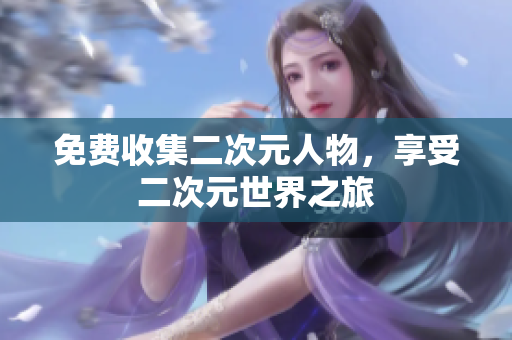 免费收集二次元人物，享受二次元世界之旅