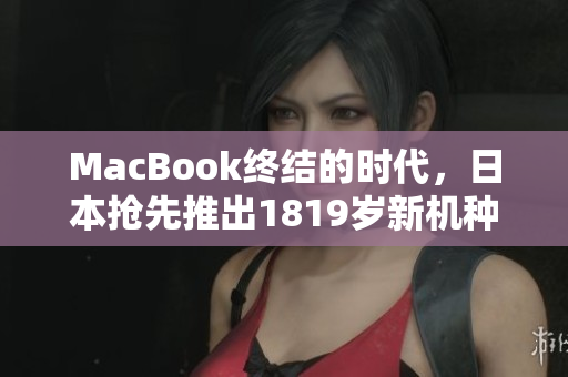MacBook终结的时代，日本抢先推出1819岁新机种