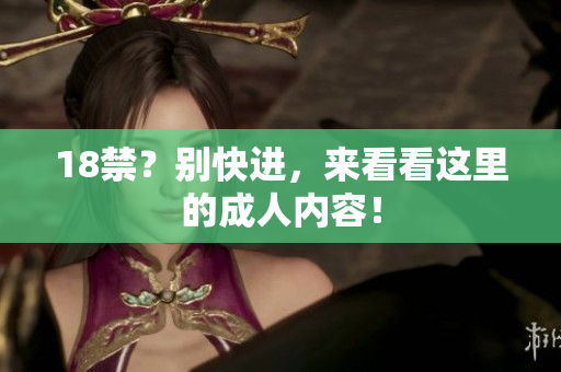 18禁？别快进，来看看这里的成人内容！