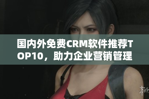国内外免费CRM软件推荐TOP10，助力企业营销管理