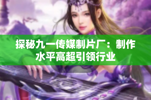 探秘九一传媒制片厂：制作水平高超引领行业