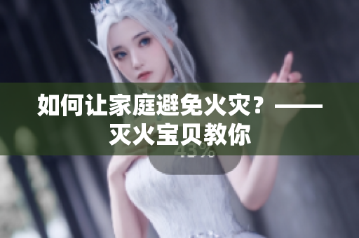如何让家庭避免火灾？——灭火宝贝教你