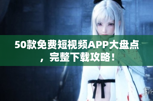 50款免费短视频APP大盘点，完整下载攻略！